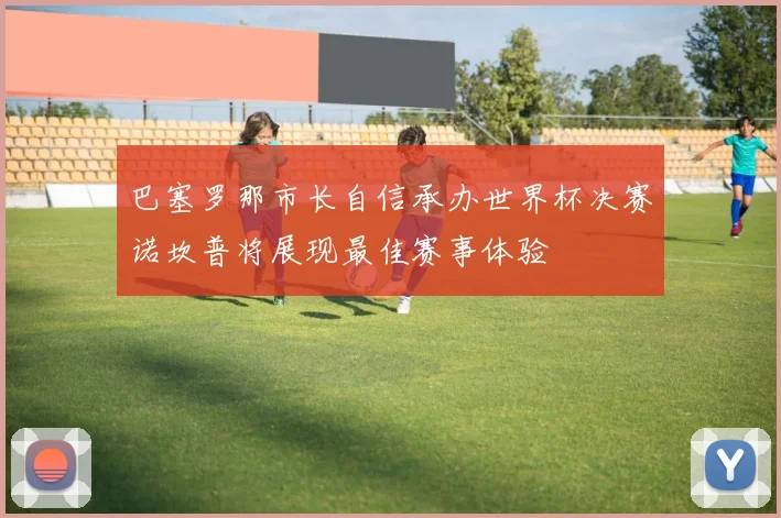 巴塞罗那市长自信承办世界杯决赛诺坎普将展现最佳赛事体验