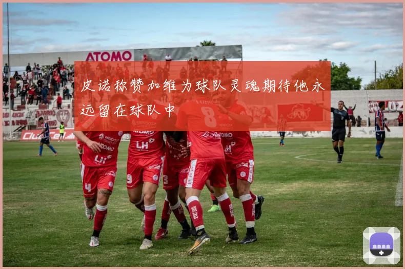 皮诺称赞加维为球队灵魂期待他永远留在球队中
