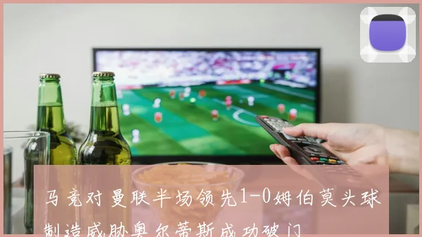 马竞对曼联半场领先1-0姆伯莫头球制造威胁奥尔蒂斯成功破门