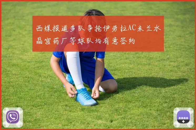 西媒报道多队争抢伊劳拉AC米兰水晶宫药厂等球队均有意签约