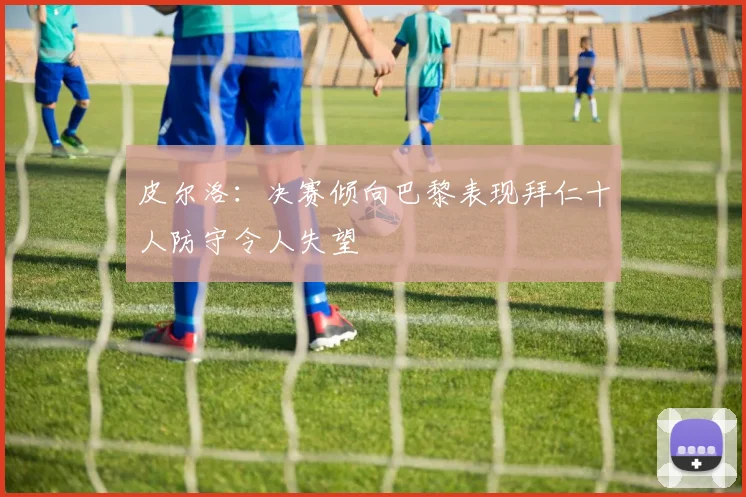 皮尔洛：决赛倾向巴黎表现拜仁十人防守令人失望
