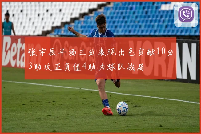 张宇辰半场三分表现出色贡献10分3助攻正负值4助力球队战局