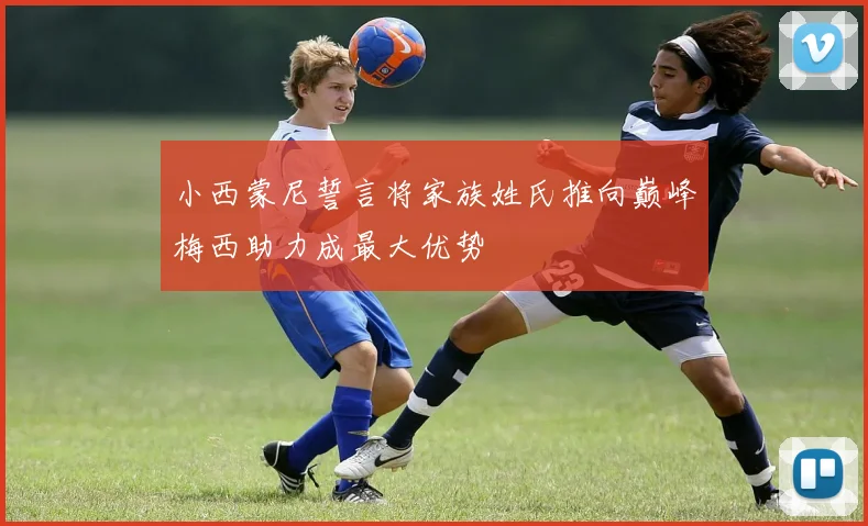 小西蒙尼誓言将家族姓氏推向巅峰梅西助力成最大优势