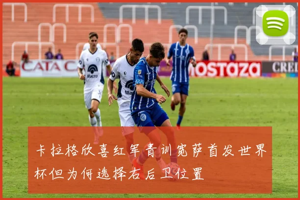 卡拉格欣喜红军青训宽萨首发世界杯但为何选择右后卫位置