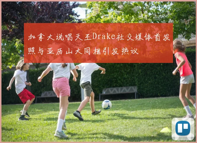 加拿大说唱天王Drake社交媒体首发照与亚历山大同框引发热议