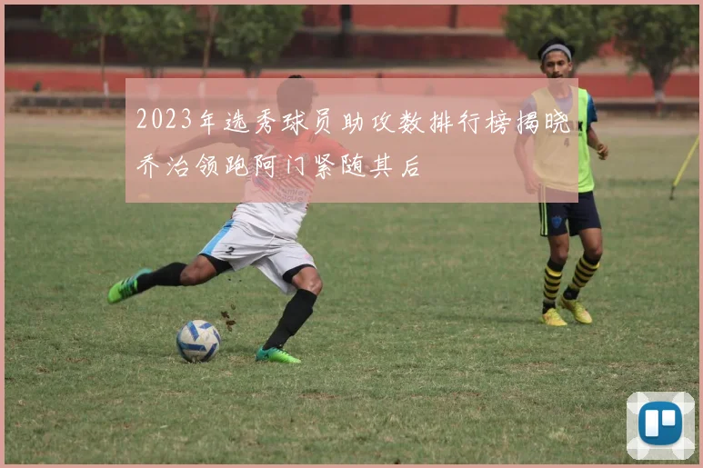 2023年选秀球员助攻数排行榜揭晓乔治领跑阿门紧随其后