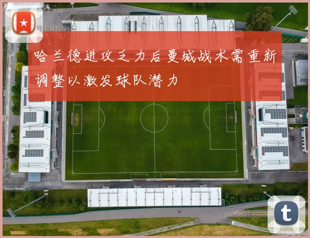 哈兰德进攻乏力后曼城战术需重新调整以激发球队潜力