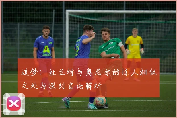 追梦：杜兰特与奥尼尔的惊人相似之处与深刻言论解析