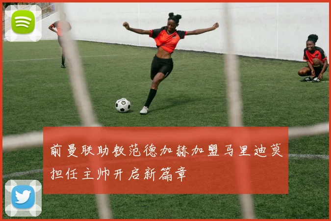 前曼联助教范德加赫加盟马里迪莫担任主帅开启新篇章