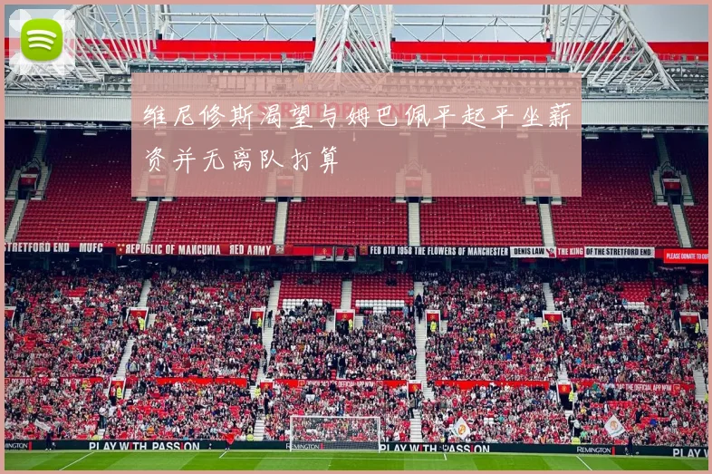维尼修斯渴望与姆巴佩平起平坐薪资并无离队打算