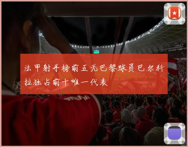 法甲射手榜前五无巴黎球员巴尔科拉独占前十唯一代表