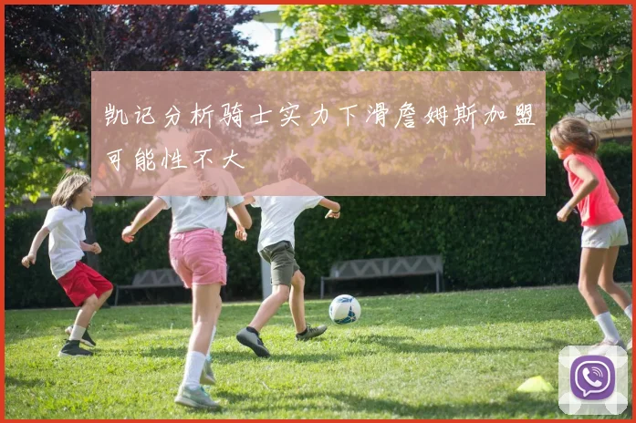 凯记分析骑士实力下滑詹姆斯加盟可能性不大
