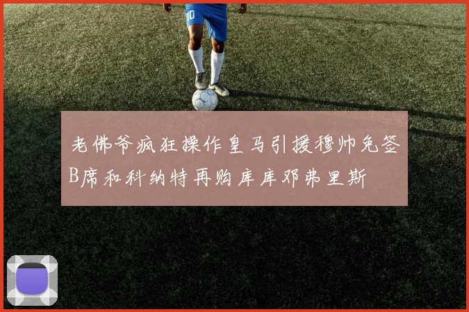 老佛爷疯狂操作皇马引援穆帅免签B席和科纳特再购库库邓弗里斯