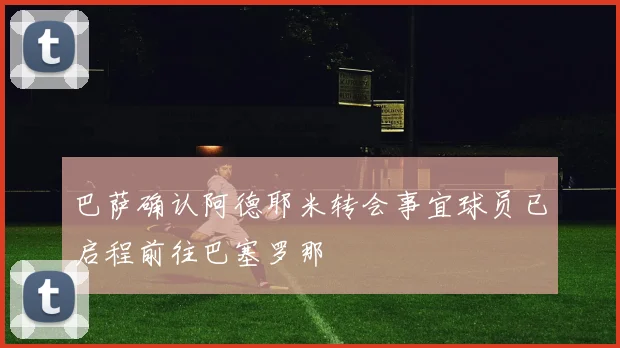 巴萨确认阿德耶米转会事宜球员已启程前往巴塞罗那