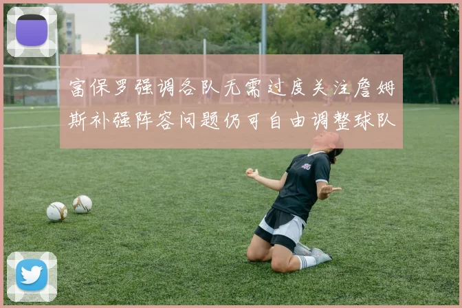 富保罗强调各队无需过度关注詹姆斯补强阵容问题仍可自由调整球队配置